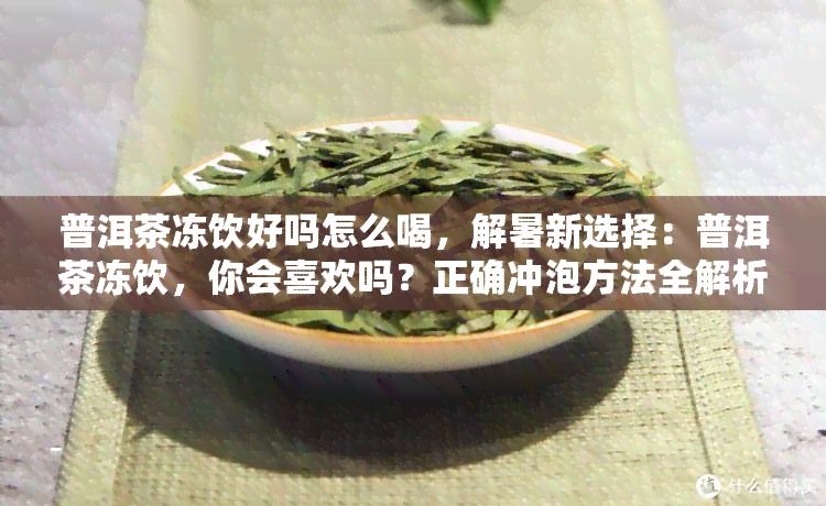 普洱茶冻饮好吗怎么喝，解暑新选择：普洱茶冻饮，你会喜欢吗？正确冲泡方法全解析！