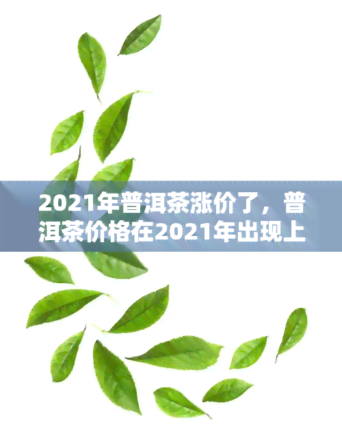 2021年普洱茶涨价了，普洱茶价格在2021年出现上涨趋势