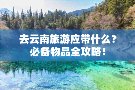 去云南旅游应带什么？必备物品全攻略！