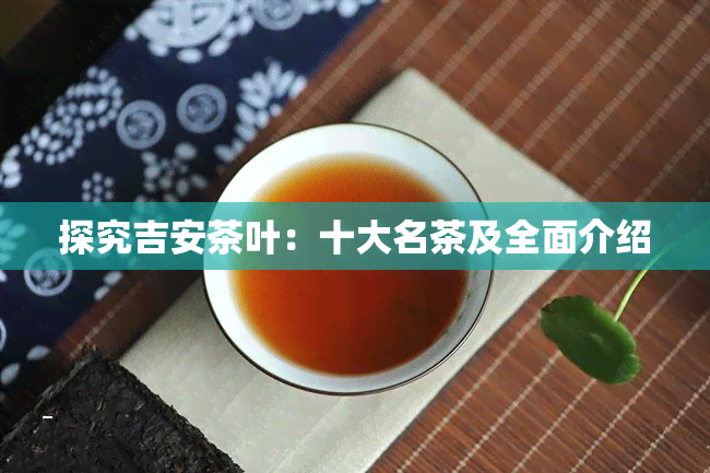 探究吉安茶叶：十大名茶及全面介绍