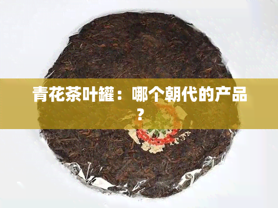 青花茶叶罐：哪个朝代的产品？