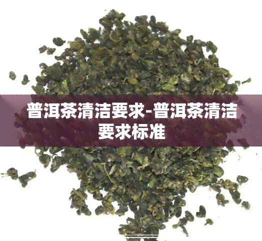 普洱茶清洁要求-普洱茶清洁要求标准