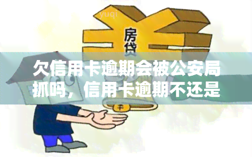 欠信用卡逾期会被公安局抓吗，信用卡逾期不还是否会被公安局抓捕？你需要了解的法律知识