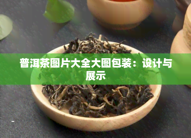 普洱茶图片大全大图包装：设计与展示