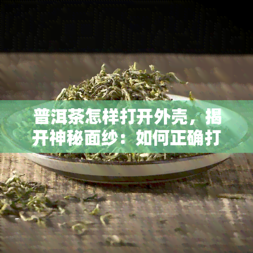 普洱茶怎样打开外壳，揭开神秘面纱：如何正确打开普洱茶的外壳？