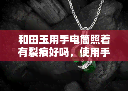 和田玉用手电筒照着有裂痕好吗，使用手电筒观察和田玉裂痕：是否合适？