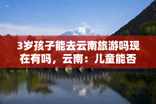 3岁孩子能去云南旅游吗现在有吗，云南：儿童能否在期间出游？