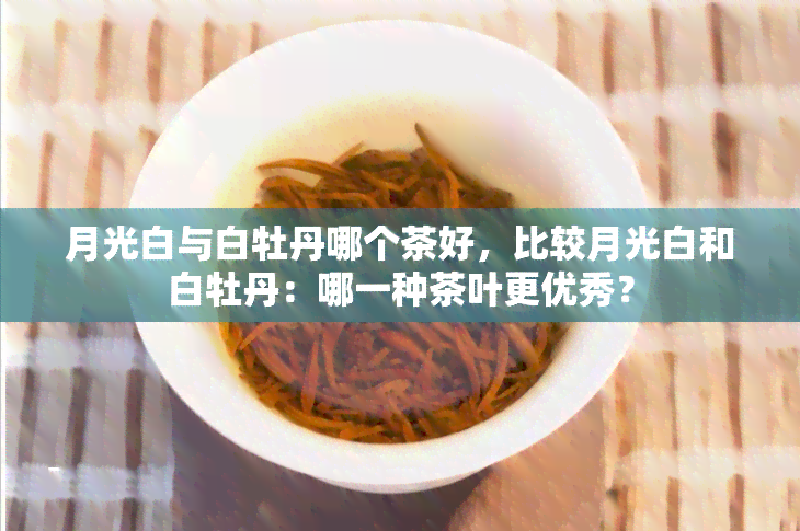 月光白与白牡丹哪个茶好，比较月光白和白牡丹：哪一种茶叶更优秀？