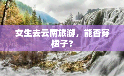 女生去云南旅游，能否穿裙子？