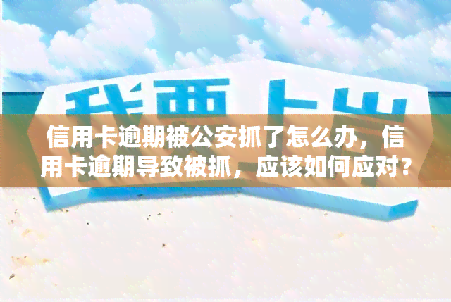 信用卡逾期被公安抓了怎么办，信用卡逾期导致被抓，应该如何应对？