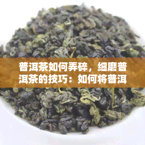 普洱茶如何弄碎，细磨普洱茶的技巧：如何将普洱茶弄碎？