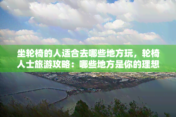 坐轮椅的人适合去哪些地方玩，轮椅人士旅游攻略：哪些地方是你的理想目的地？