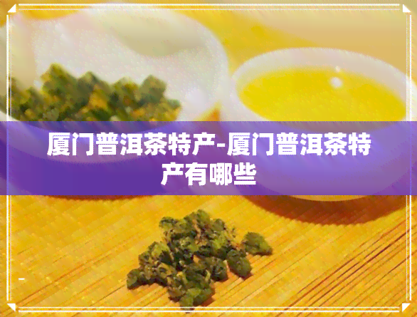 厦门普洱茶特产-厦门普洱茶特产有哪些