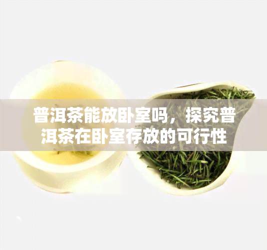 普洱茶能放卧室吗，探究普洱茶在卧室存放的可行性