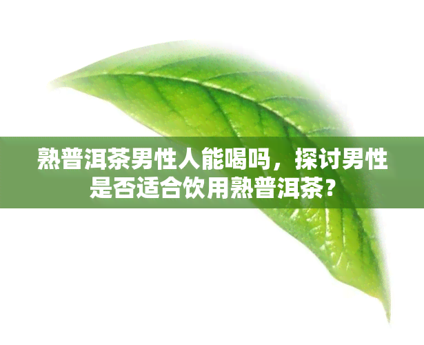 熟普洱茶男性人能喝吗，探讨男性是否适合饮用熟普洱茶？