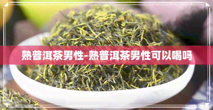 熟普洱茶男性-熟普洱茶男性可以喝吗