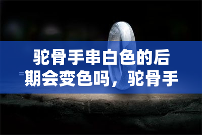 驼骨手串白色的后期会变色吗，驼骨手串白色款是否会随着时间推移变色？