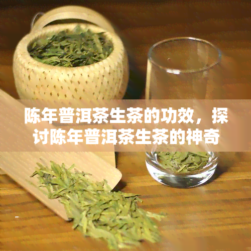 陈年普洱茶生茶的功效，探讨陈年普洱茶生茶的神奇功效与健益处