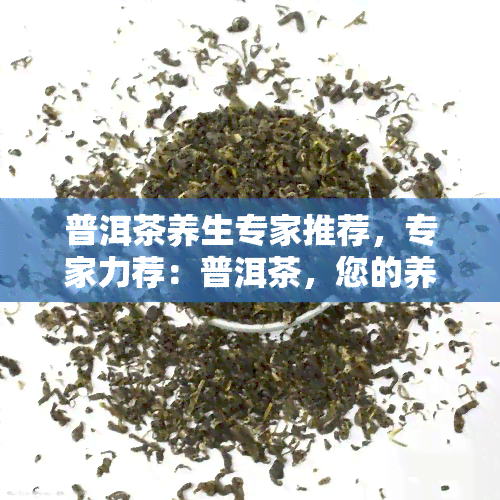 普洱茶养生专家推荐，专家力荐：普洱茶，您的养生首选！