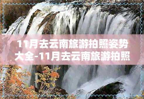 11月去云南旅游拍照姿势大全-11月去云南旅游拍照姿势大全图片