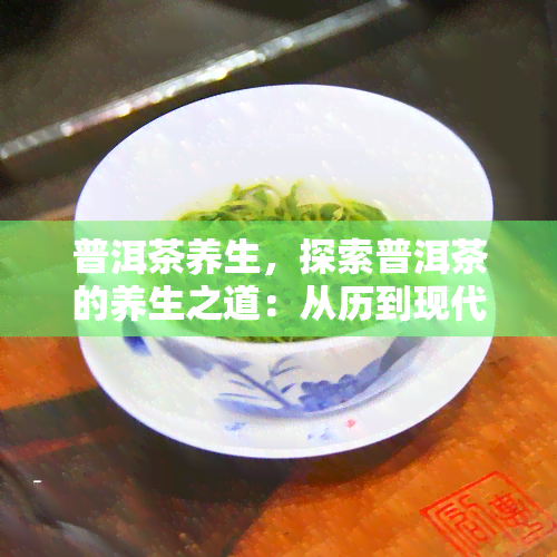 普洱茶养生，探索普洱茶的养生之道：从历到现代，揭开它的神秘面纱