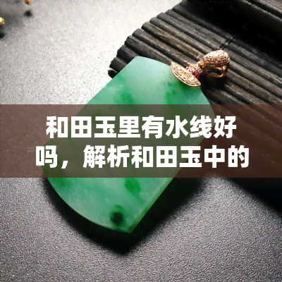 和田玉里有水线好吗，解析和田玉中的水线：对品质有何影响？