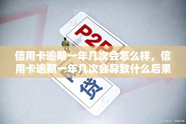 信用卡逾期一年几次会怎么样，信用卡逾期一年几次会导致什么后果？