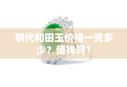 明代和田玉价格一克多少？值钱吗？