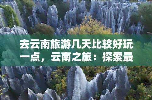 去云南旅游几天比较好玩一点，云南之旅：探索更佳游玩天数