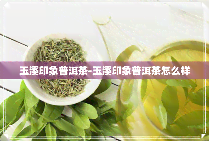 玉溪印象普洱茶-玉溪印象普洱茶怎么样