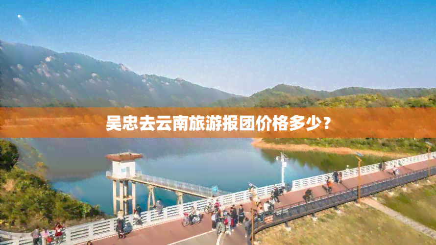 吴忠去云南旅游报团价格多少？