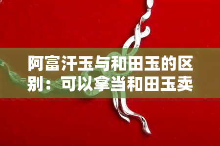 阿富汗玉与和田玉的区别：可以拿当和田玉卖吗？看图了解