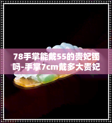 78手掌能戴55的贵妃镯吗-手掌7cm戴多大贵妃镯