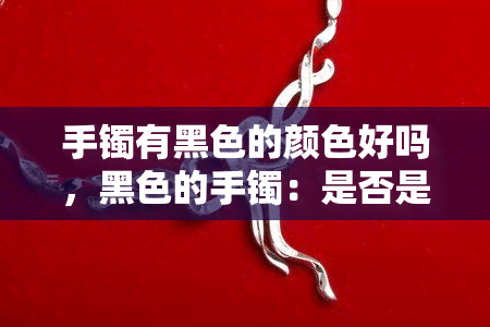 手镯有黑色的颜色好吗，黑色的手镯：是否是一个好选择？