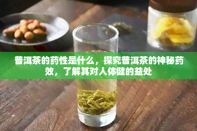 普洱茶的药性是什么，探究普洱茶的神秘药效，了解其对人体健的益处