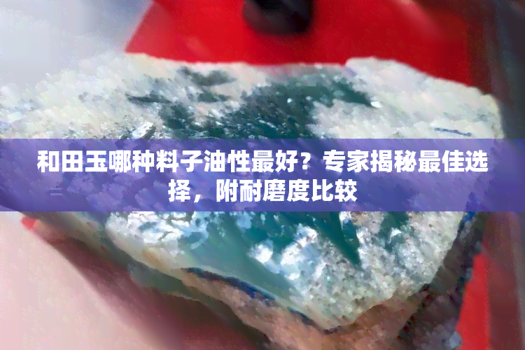 和田玉哪种料子油性更好？专家揭秘更佳选择，附耐磨度比较