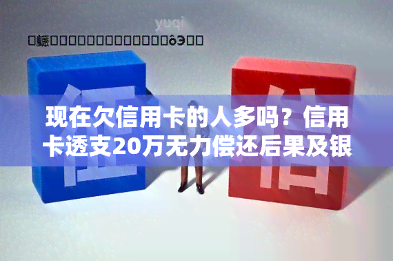 现在欠信用卡的人多吗？信用卡透支20万无力偿还后果及银行处理方式