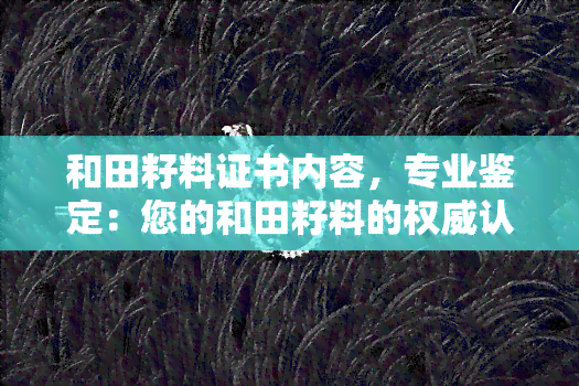 和田籽料证书内容，专业鉴定：您的和田籽料的权威认证在这里！