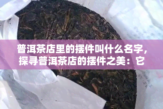 普洱茶店里的摆件叫什么名字，探寻普洱茶店的摆件之美：它们的名字与故事