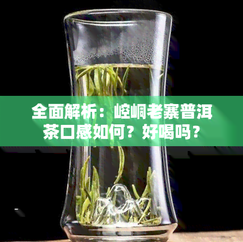 全面解析：崆峒老寨普洱茶口感如何？好喝吗？