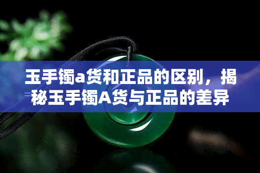 玉手镯a货和正品的区别，揭秘玉手镯A货与正品的差异，你不可不知的秘密！