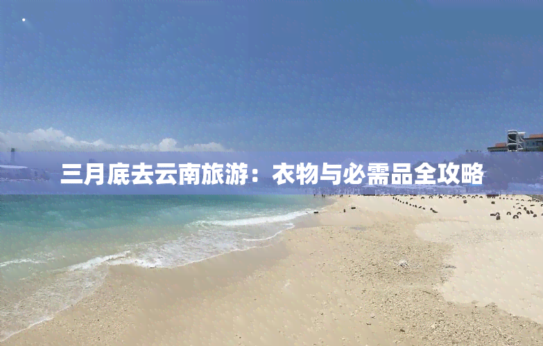 三月底去云南旅游：衣物与必需品全攻略