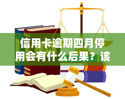 信用卡逾期四月停用会有什么后果？该如何处理？