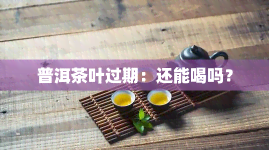 普洱茶叶过期：还能喝吗？