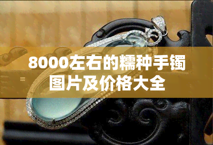 8000左右的糯种手镯图片及价格大全