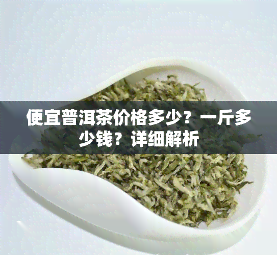 便宜普洱茶价格多少？一斤多少钱？详细解析