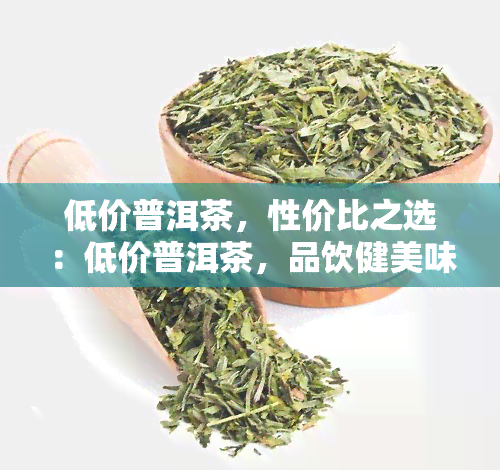 低价普洱茶，性价比之选：低价普洱茶，品饮健美味！