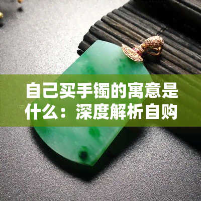 自己买手镯的寓意是什么：深度解析自购首饰的意义与象征