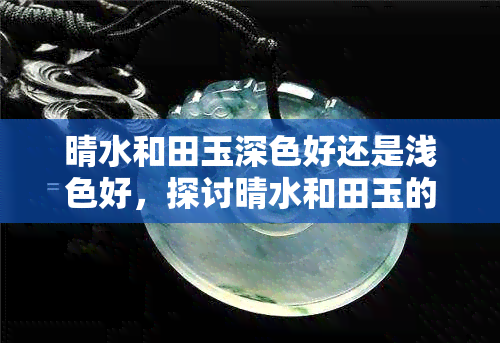 晴水和田玉深色好还是浅色好，探讨晴水和田玉的深色与浅色优劣，哪种更值得收藏？