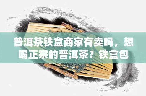 普洱茶铁盒商家有卖吗，想喝正宗的普洱茶？铁盒包装商家这里有售！